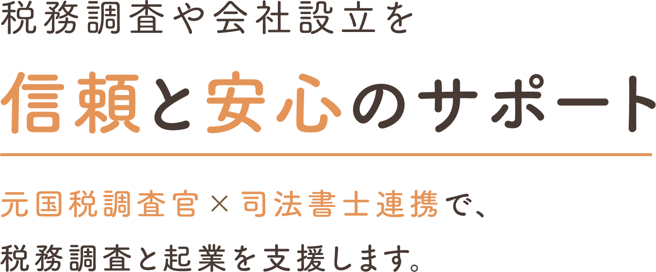 税務調査や会社設立を 信頼と安心のサポート 元国税調査官×司法書士連携で、税務調査と企業を支援します。